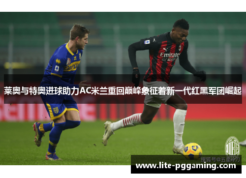 莱奥与特奥进球助力AC米兰重回巅峰象征着新一代红黑军团崛起