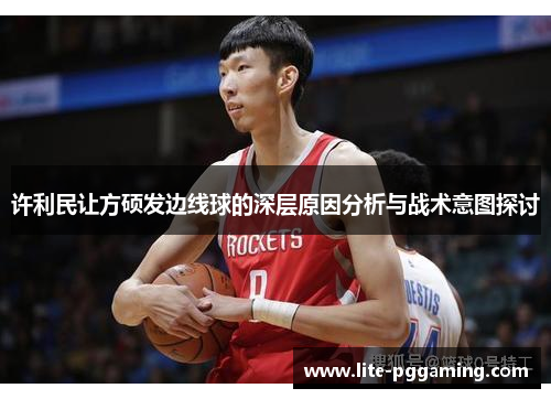 许利民让方硕发边线球的深层原因分析与战术意图探讨