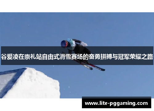 谷爱凌在崇礼站自由式滑雪赛场的奋勇拼搏与冠军荣耀之路