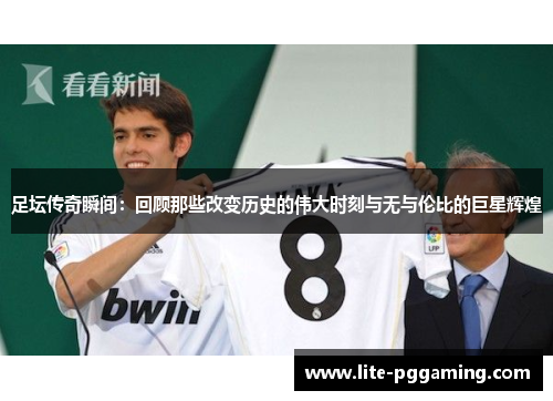 足坛传奇瞬间：回顾那些改变历史的伟大时刻与无与伦比的巨星辉煌