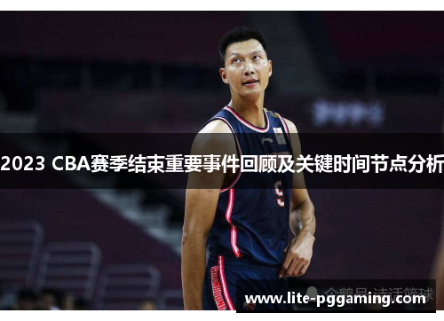 2023 CBA赛季结束重要事件回顾及关键时间节点分析