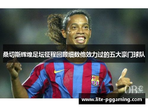 桑切斯辉煌足坛征程回顾细数他效力过的五大豪门球队