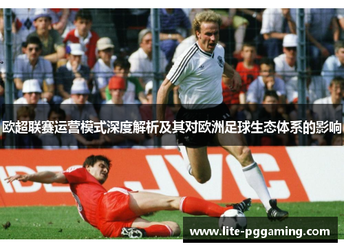 欧超联赛运营模式深度解析及其对欧洲足球生态体系的影响