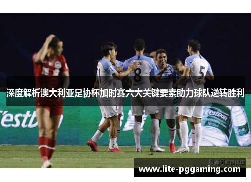 深度解析澳大利亚足协杯加时赛六大关键要素助力球队逆转胜利