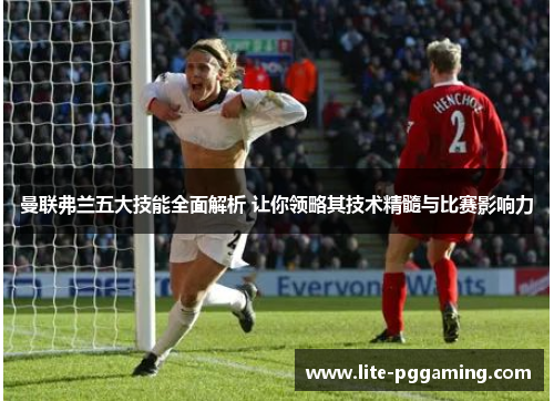 曼联弗兰五大技能全面解析 让你领略其技术精髓与比赛影响力 曼联弗兰五大技能全面解析 让你领略其技术精髓与比赛影响力