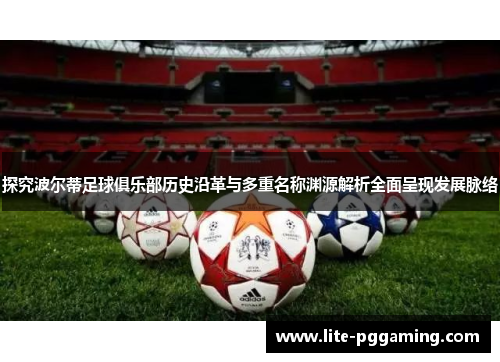 探究波尔蒂足球俱乐部历史沿革与多重名称渊源解析全面呈现发展脉络 探究波尔蒂足球俱乐部历史沿革与多重名称渊源解析全面呈现发展脉络