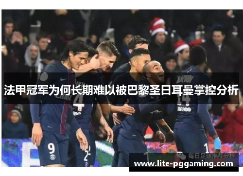 法甲冠军为何长期难以被巴黎圣日耳曼掌控分析