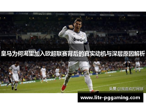 皇马为何渴望加入欧超联赛背后的真实动机与深层原因解析 皇马为何渴望加入欧超联赛背后的真实动机与深层原因解析