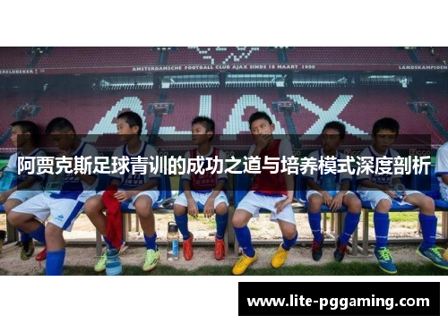 阿贾克斯足球青训的成功之道与培养模式深度剖析 阿贾克斯足球青训的成功之道与培养模式深度剖析