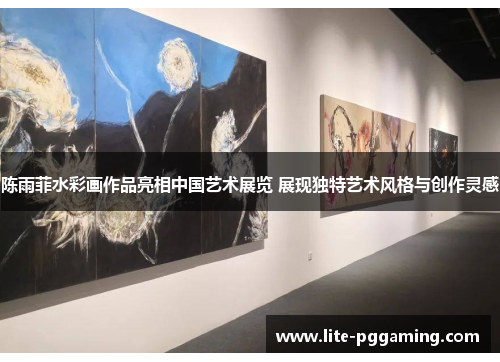 陈雨菲水彩画作品亮相中国艺术展览 展现独特艺术风格与创作灵感 陈雨菲水彩画作品亮相中国艺术展览 展现独特艺术风格与创作灵感