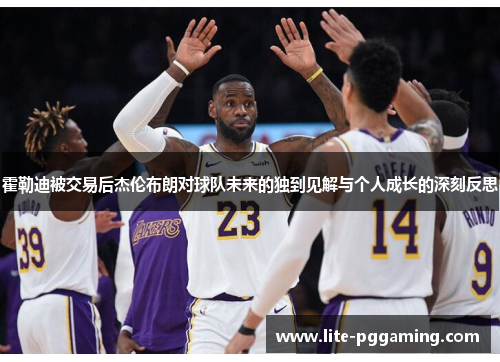 霍勒迪被交易后杰伦布朗对球队未来的独到见解与个人成长的深刻反思 霍勒迪被交易后杰伦布朗对球队未来的独到见解与个人成长的深刻反思