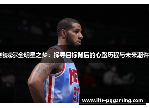 鲍威尔全明星之梦：探寻目标背后的心路历程与未来期许