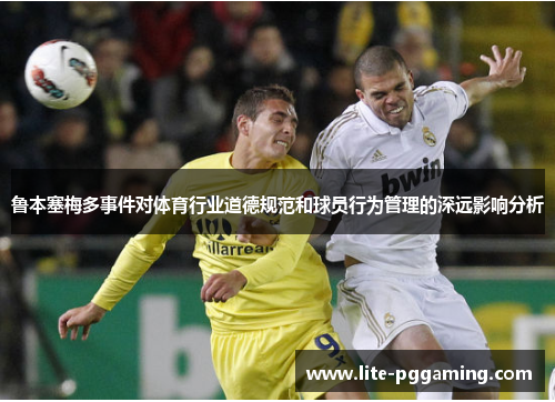 鲁本塞梅多事件对体育行业道德规范和球员行为管理的深远影响分析 鲁本塞梅多事件对体育行业道德规范和球员行为管理的深远影响分析