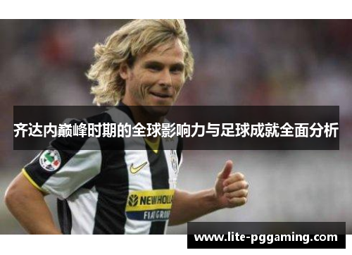 齐达内巅峰时期的全球影响力与足球成就全面分析