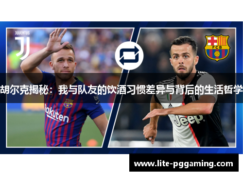 胡尔克揭秘:我与队友的饮酒习惯差异与背后的生活哲学 胡尔克揭秘:我与队友的饮酒习惯差异与背后的生活哲学