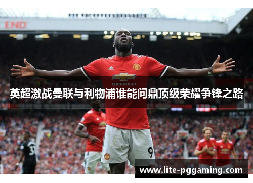 英超激战曼联与利物浦谁能问鼎顶级荣耀争锋之路 英超激战曼联与利物浦谁能问鼎顶级荣耀争锋之路