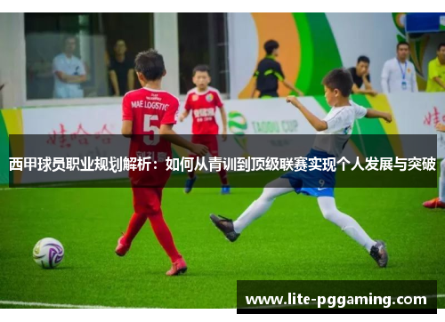 西甲球员职业规划解析：如何从青训到顶级联赛实现个人发展与突破