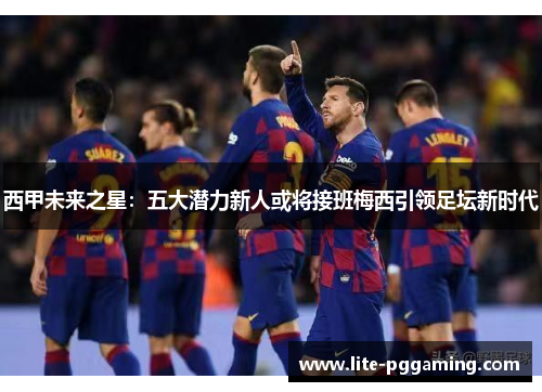 西甲未来之星：五大潜力新人或将接班梅西引领足坛新时代