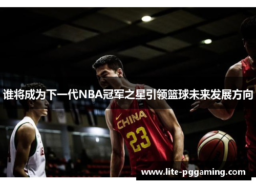 谁将成为下一代NBA冠军之星引领篮球未来发展方向