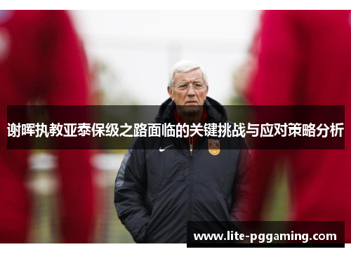 谢晖执教亚泰保级之路面临的关键挑战与应对策略分析