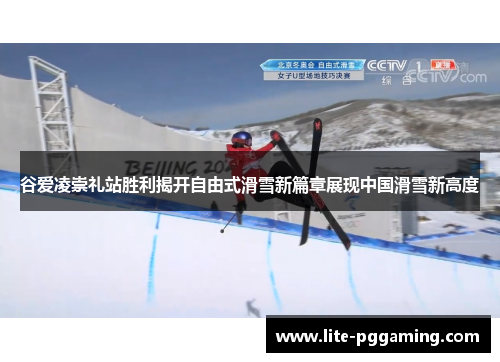 谷爱凌崇礼站胜利揭开自由式滑雪新篇章展现中国滑雪新高度