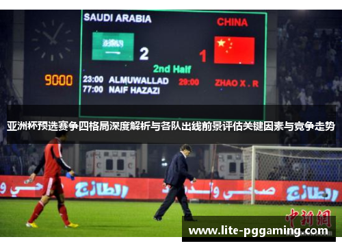 亚洲杯预选赛争四格局深度解析与各队出线前景评估关键因素与竞争走势