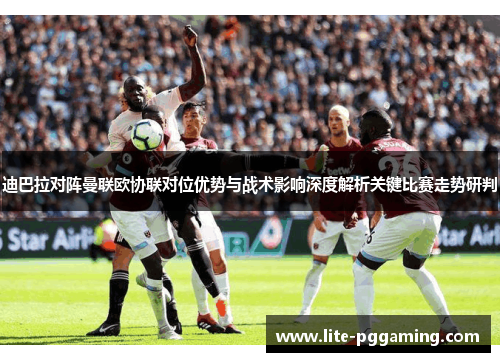 迪巴拉对阵曼联欧协联对位优势与战术影响深度解析关键比赛走势研判 迪巴拉对阵曼联欧协联对位优势与战术影响深度解析关键比赛走势研判