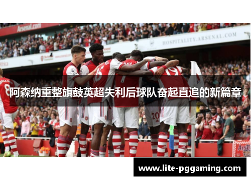 阿森纳重整旗鼓英超失利后球队奋起直追的新篇章