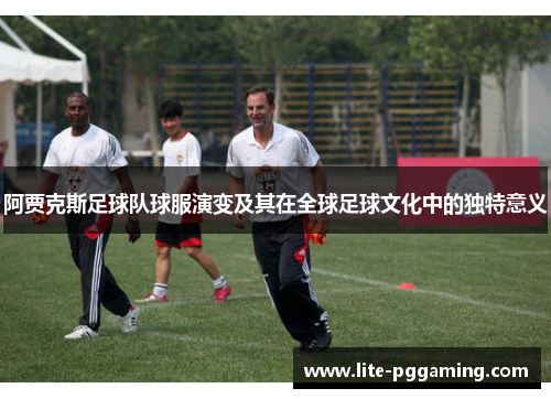 阿贾克斯足球队球服演变及其在全球足球文化中的独特意义 阿贾克斯足球队球服演变及其在全球足球文化中的独特意义