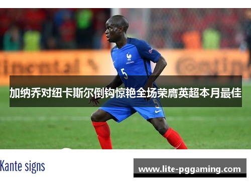 加纳乔对纽卡斯尔倒钩惊艳全场荣膺英超本月最佳