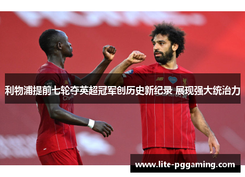 利物浦提前七轮夺英超冠军创历史新纪录 展现强大统治力 利物浦提前七轮夺英超冠军创历史新纪录 展现强大统治力