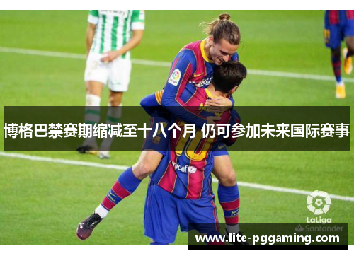 博格巴禁赛期缩减至十八个月 仍可参加未来国际赛事 博格巴禁赛期缩减至十八个月 仍可参加未来国际赛事