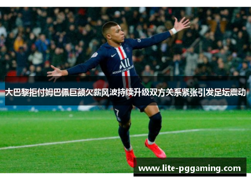 大巴黎拒付姆巴佩巨额欠薪风波持续升级双方关系紧张引发足坛震动 大巴黎拒付姆巴佩巨额欠薪风波持续升级双方关系紧张引发足坛震动