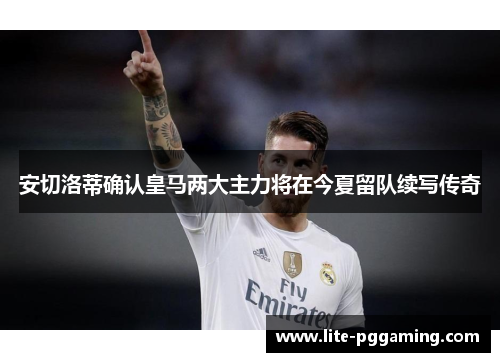 安切洛蒂确认皇马两大主力将在今夏留队续写传奇 安切洛蒂确认皇马两大主力将在今夏留队续写传奇