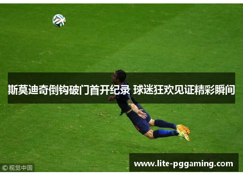 斯莫迪奇倒钩破门首开纪录 球迷狂欢见证精彩瞬间