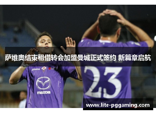 萨维奥结束租借转会加盟曼城正式签约 新篇章启航