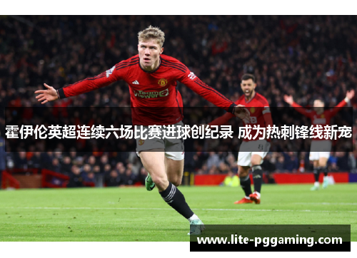 霍伊伦英超连续六场比赛进球创纪录 成为热刺锋线新宠