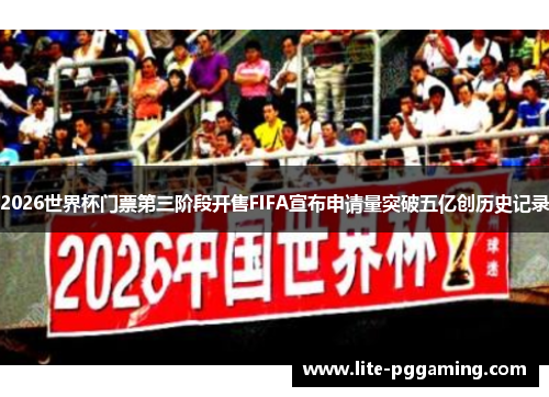 2026世界杯门票第三阶段开售FIFA宣布申请量突破五亿创历史记录