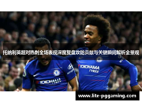 托纳利英超对热刺全场表现深度复盘攻防贡献与关键瞬间解析全景观 托纳利英超对热刺全场表现深度复盘攻防贡献与关键瞬间解析全景观