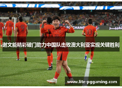 谢文能精彩破门助力中国队击败澳大利亚实现关键胜利