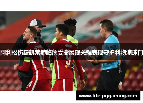 阿利松伤缺凯莱赫临危受命展现关键表现守护利物浦球门 阿利松伤缺凯莱赫临危受命展现关键表现守护利物浦球门