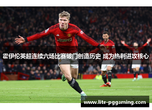 霍伊伦英超连续六场比赛破门创造历史 成为热刺进攻核心 霍伊伦英超连续六场比赛破门创造历史 成为热刺进攻核心